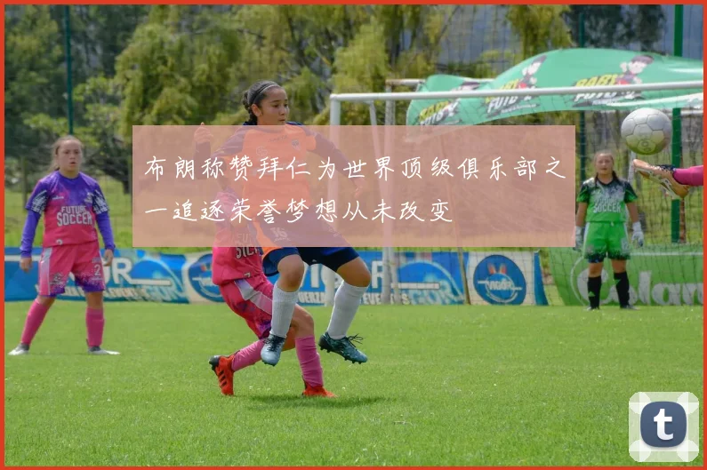 布朗称赞拜仁为世界顶级俱乐部之一追逐荣誉梦想从未改变