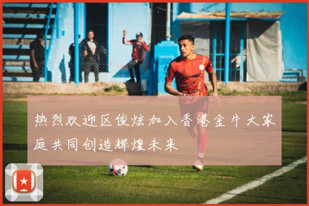 热烈欢迎区俊炫加入香港金牛大家庭共同创造辉煌未来