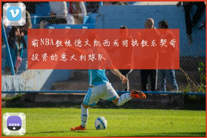 前NBA教练德文凯西或将执教东契奇投资的意大利球队