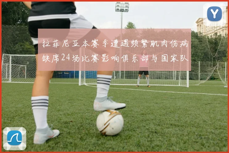 拉菲尼亚本赛季遭遇频繁肌肉伤病缺席24场比赛影响俱乐部与国家队表现