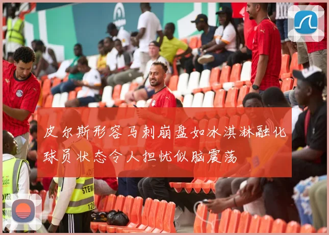皮尔斯形容马刺崩盘如冰淇淋融化球员状态令人担忧似脑震荡