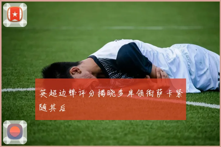 英超边锋评分揭晓多库领衔萨卡紧随其后