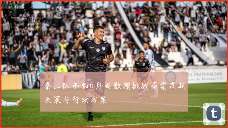 泰山队面临6月间歇期挑战亟需果断决策与行动方案