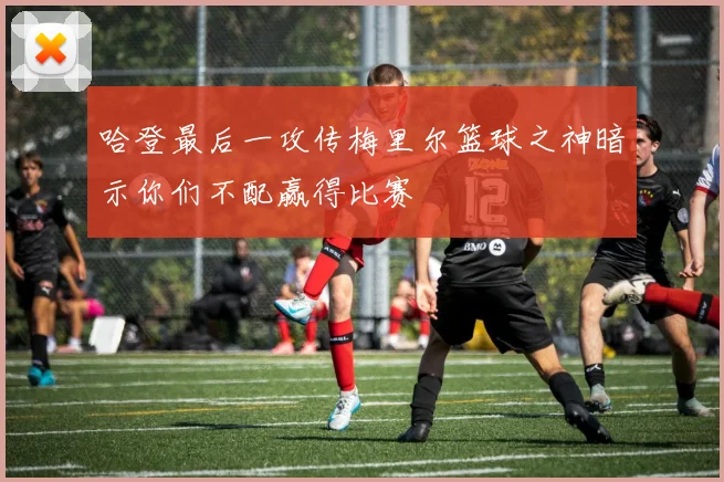 哈登最后一攻传梅里尔篮球之神暗示你们不配赢得比赛