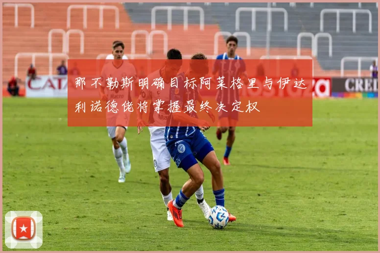 那不勒斯明确目标阿莱格里与伊达利诺德佬将掌握最终决定权