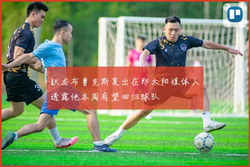 狄龙布鲁克斯复出在即太阳媒体人透露他本周有望回归球队