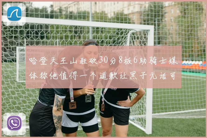 哈登天王山狂砍30分8板6助骑士媒体称他值得一个道歉让黑子无话可说