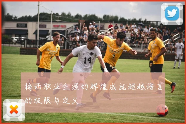 梅西职业生涯的辉煌成就超越语言的极限与定义