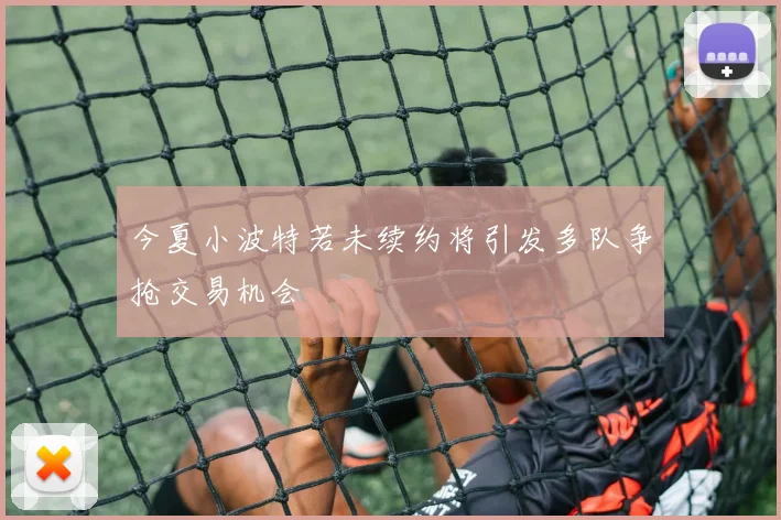 今夏小波特若未续约将引发多队争抢交易机会