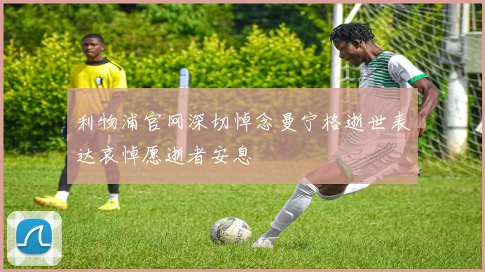 利物浦官网深切悼念曼宁格逝世表达哀悼愿逝者安息