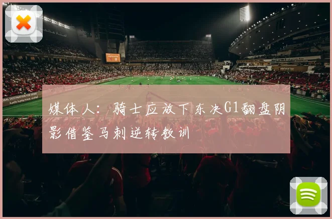 媒体人：骑士应放下东决G1翻盘阴影借鉴马刺逆转教训