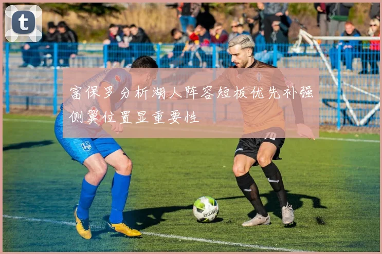 富保罗分析湖人阵容短板优先补强侧翼位置显重要性