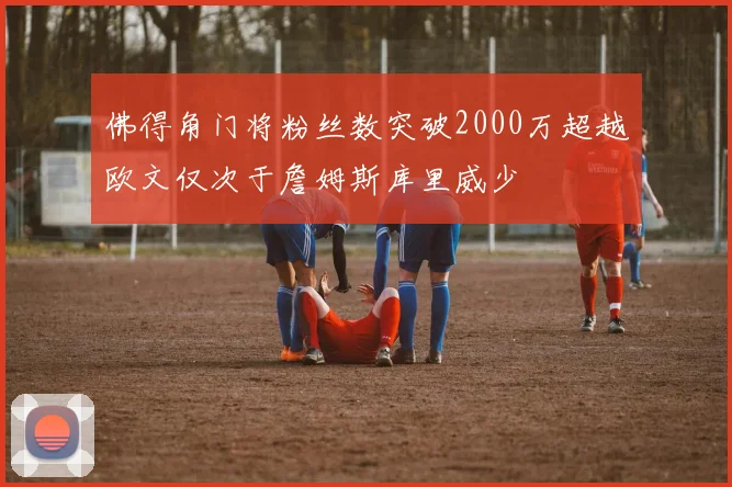 佛得角门将粉丝数突破2000万超越欧文仅次于詹姆斯库里威少