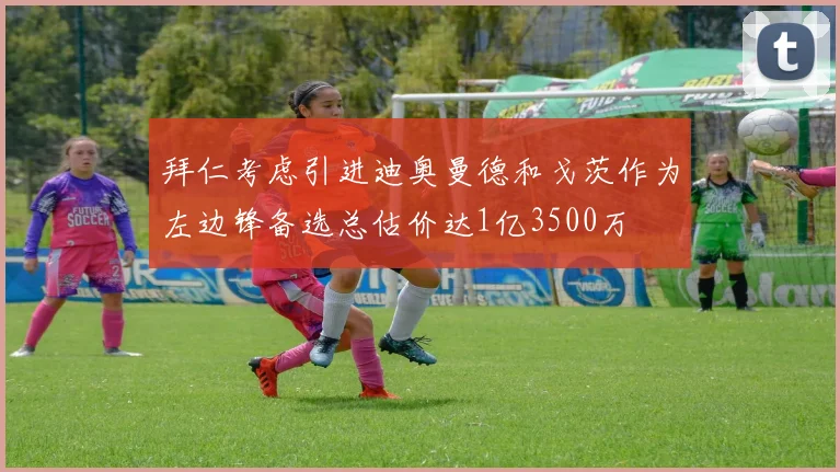 拜仁考虑引进迪奥曼德和戈茨作为左边锋备选总估价达1亿3500万