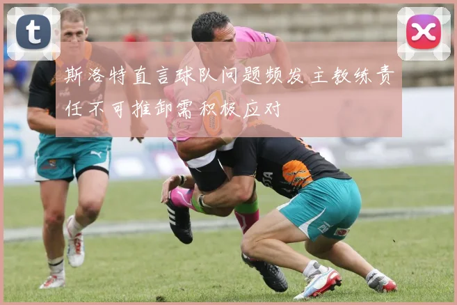 斯洛特直言球队问题频发主教练责任不可推卸需积极应对