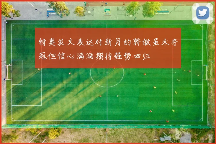特奥发文表达对新月的骄傲虽未夺冠但信心满满期待强势回归