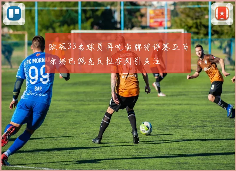 欧冠33名球员再吃黄牌将停赛亚马尔姆巴佩克瓦拉在列引关注