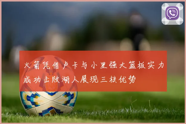 火箭凭借卢卡与小里强大篮板实力成功击败湖人展现三核优势