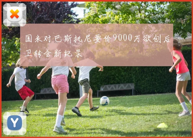 国米对巴斯托尼要价9000万欲创后卫转会新纪录