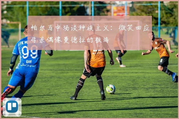 帕尔马中场谈种族主义：微笑回应母亲偶像曼德拉的教诲