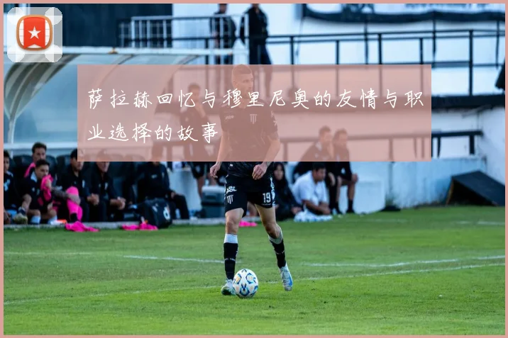 萨拉赫回忆与穆里尼奥的友情与职业选择的故事