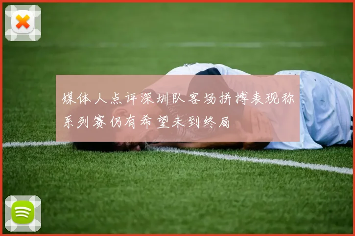 媒体人点评深圳队客场拼搏表现称系列赛仍有希望未到终局